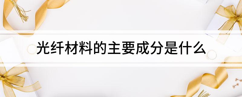 光纤材料的开云 开云体育官网主要成分是什么
