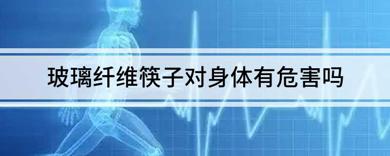 玻璃纤开云 开云体育官网维筷子对身体有危害吗(图1)