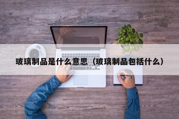 玻璃制品是什么意思（玻璃制品包括什么）开云体育 开云官网