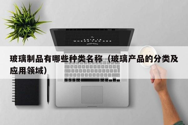 玻璃制品有哪些种类名称（玻璃产品的分类及应用领域）开云体育 Kaiyun.com 官网入口